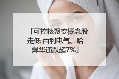 可控核聚变概念股走低 百利电气、哈焊华通跌超7%