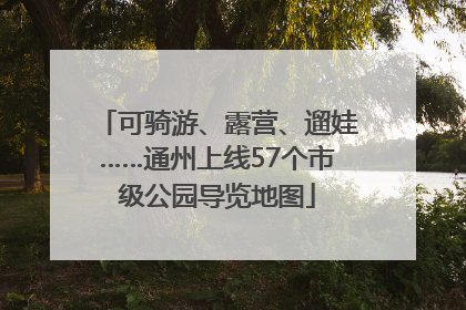 可骑游、露营、遛娃……通州上线57个市级公园导览地图