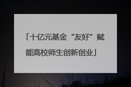 十亿元基金“友好”赋能高校师生创新创业