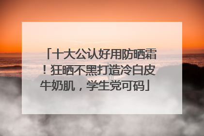 十大公认好用防晒霜！狂晒不黑打造冷白皮牛奶肌，学生党可码