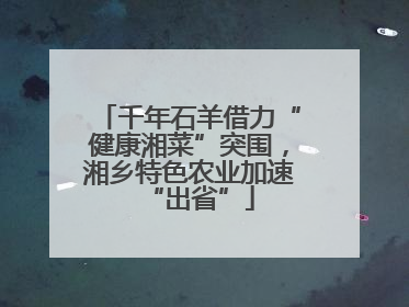千年石羊借力“健康湘菜”突围，湘乡特色农业加速“出省”