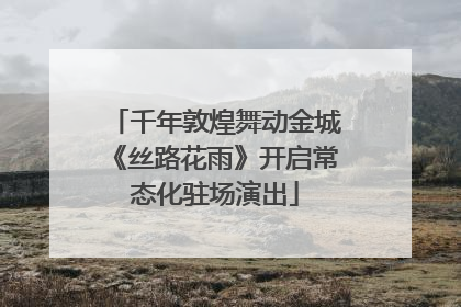 千年敦煌舞动金城《丝路花雨》开启常态化驻场演出