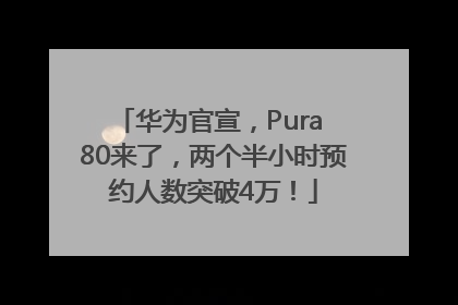 华为官宣，Pura 80来了，两个半小时预约人数突破4万！
