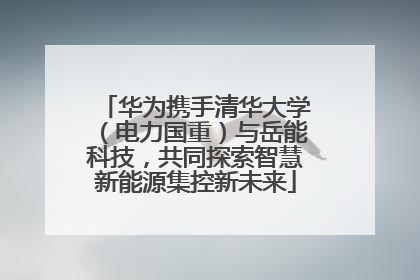华为携手清华大学（电力国重）与岳能科技，共同探索智慧新能源集控新未来