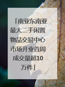 南亚东南亚最大二手闲置物品交易中心市场开业首周成交量超10万件