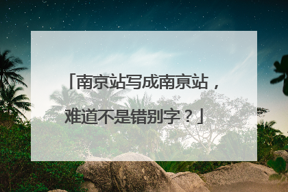 南京站写成南亰站，难道不是错别字？
