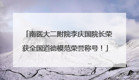 南医大二附院李庆国院长荣获全国道德模范荣誉称号！