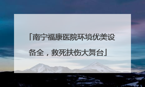 南宁福康医院环境优美设备全，救死扶伤大舞台