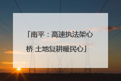 南平：高速执法架心桥 土地复耕暖民心