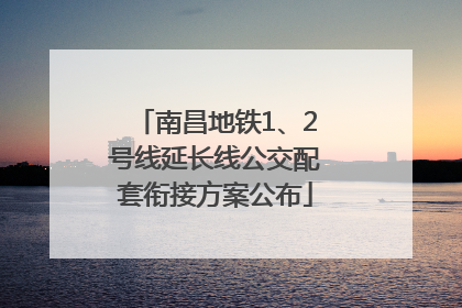 南昌地铁1、2号线延长线公交配套衔接方案公布