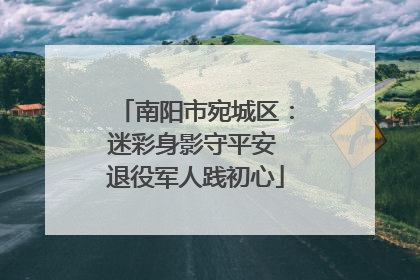 南阳市宛城区：迷彩身影守平安 退役军人践初心
