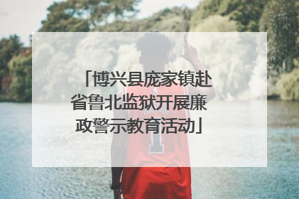 博兴县庞家镇赴省鲁北监狱开展廉政警示教育活动