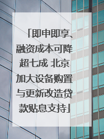 即申即享、融资成本可降超七成 北京加大设备购置与更新改造贷款贴息支持