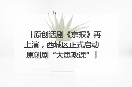 原创话剧《京报》再上演，西城区正式启动原创剧“大思政课”