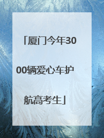 厦门今年3000辆爱心车护航高考生