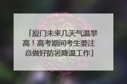 厦门未来几天气温攀高！高考期间考生要注意做好防暑降温工作