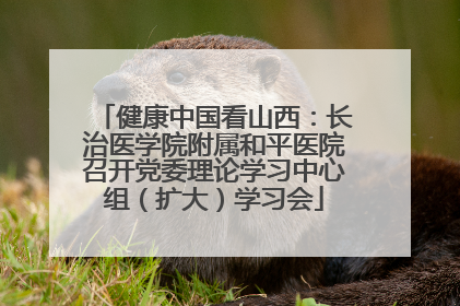 健康中国看山西：长治医学院附属和平医院召开党委理论学习中心组（扩大）学习会