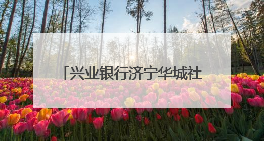 兴业银行济宁华城社区支行开业，打造“家门口”银行服务