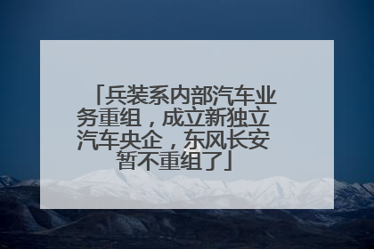 兵装系内部汽车业务重组，成立新独立汽车央企，东风长安暂不重组了