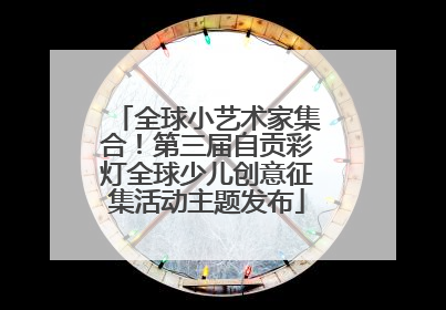 全球小艺术家集合！第三届自贡彩灯全球少儿创意征集活动主题发布