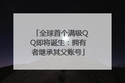 全球首个满级QQ即将诞生：拥有者继承其父账号