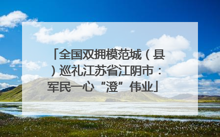 全国双拥模范城（县）巡礼江苏省江阴市：军民一心“澄”伟业