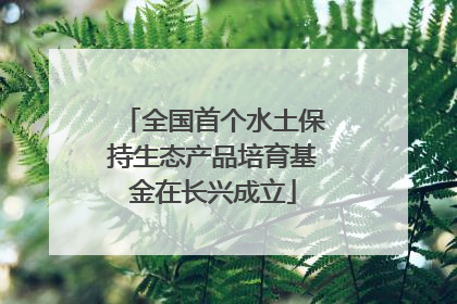 全国首个水土保持生态产品培育基金在长兴成立