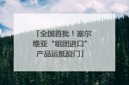 全国首批！塞尔维亚“组团进口”产品运抵厦门