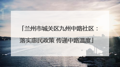 兰州市城关区九州中路社区：落实惠民政策 传递中路温度