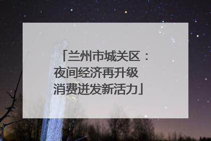 兰州市城关区：夜间经济再升级 消费迸发新活力