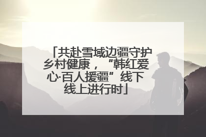 共赴雪域边疆守护乡村健康，“韩红爱心·百人援疆”线下线上进行时