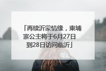 再续沂蒙情缘，柬埔寨公主将于6月27日到28日访问临沂