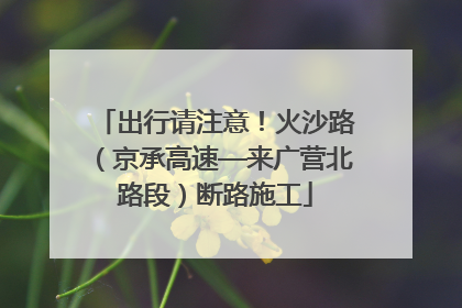 出行请注意！火沙路（京承高速—来广营北路段）断路施工