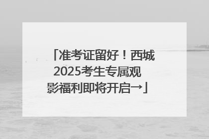 准考证留好！西城2025考生专属观影福利即将开启→