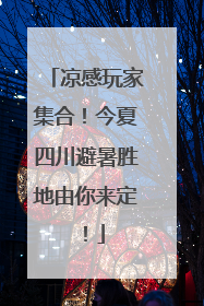 凉感玩家集合！今夏四川避暑胜地由你来定！