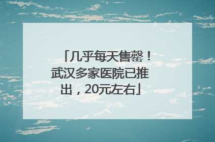几乎每天售罄！武汉多家医院已推出，20元左右