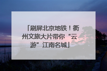 刷屏北京地铁！衢州文旅大片带你“云游”江南名城