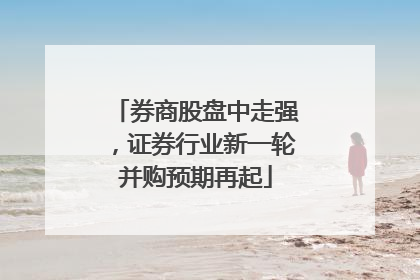 券商股盘中走强，证券行业新一轮并购预期再起
