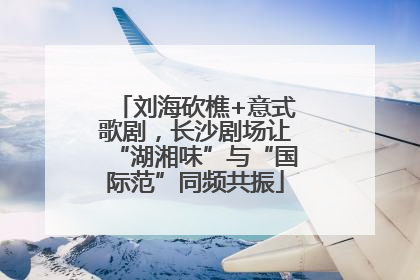 刘海砍樵+意式歌剧，长沙剧场让“湖湘味”与“国际范”同频共振