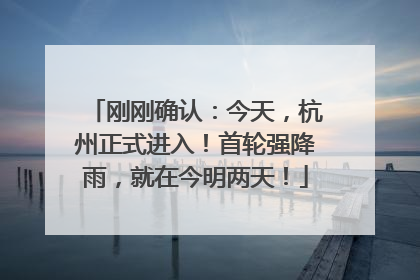 刚刚确认：今天，杭州正式进入！首轮强降雨，就在今明两天！
