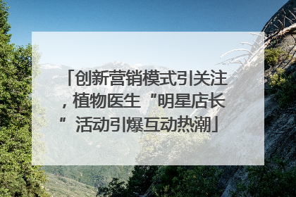 创新营销模式引关注，植物医生“明星店长”活动引爆互动热潮