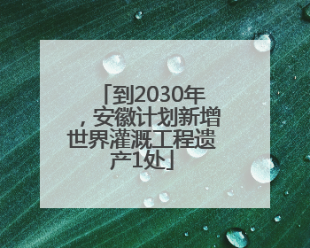 到2030年，安徽计划新增世界灌溉工程遗产1处