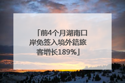 前4个月湖南口岸免签入境外籍旅客增长189%