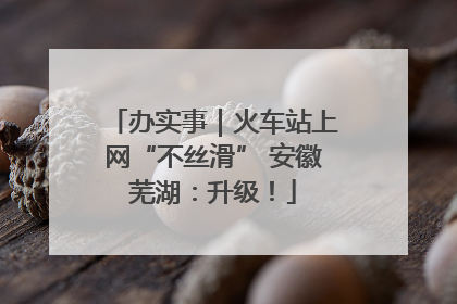 办实事｜火车站上网“不丝滑” 安徽芜湖：升级！
