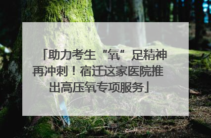 助力考生“氧”足精神再冲刺！宿迁这家医院推出高压氧专项服务