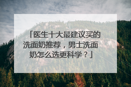 医生十大最建议买的洗面奶推荐，男士洗面奶怎么选更科学？