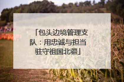 包头边境管理支队：用忠诚与担当驻守祖国北疆