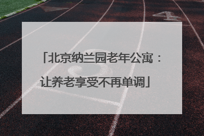 北京纳兰园老年公寓：让养老享受不再单调