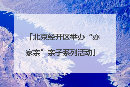 北京经开区举办“亦家亲”亲子系列活动