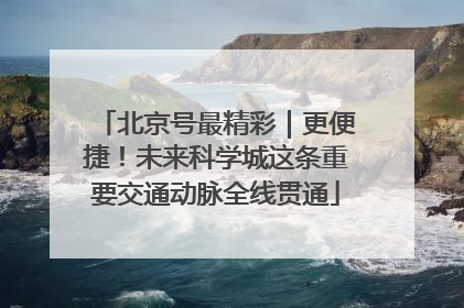 北京号最精彩｜更便捷！未来科学城这条重要交通动脉全线贯通